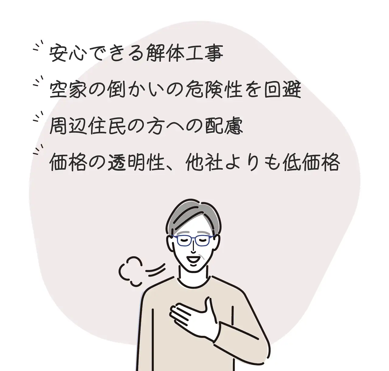 安心できる解体工事
空家の倒かいの危険性を回避
周辺住民の方への配慮
価格の透明性、他社よりも低価格
